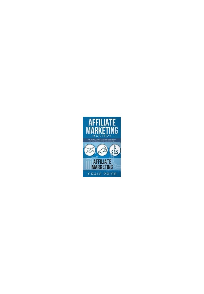 Affiliate Marketing Mastery: The Ultimate Guide to Getting Rich Online Without Trading Your Time for Money