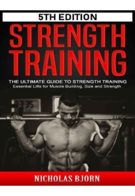 Strength Training The Ultimate Guide to Strength Training - Essential Lifts for Muscle Building, Size and Strength