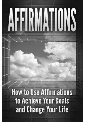 Affirmations · How to Use Affirmations to Achieve Your Goals and Change Your Life (Positive Thinking, Self Esteem, Law of Att