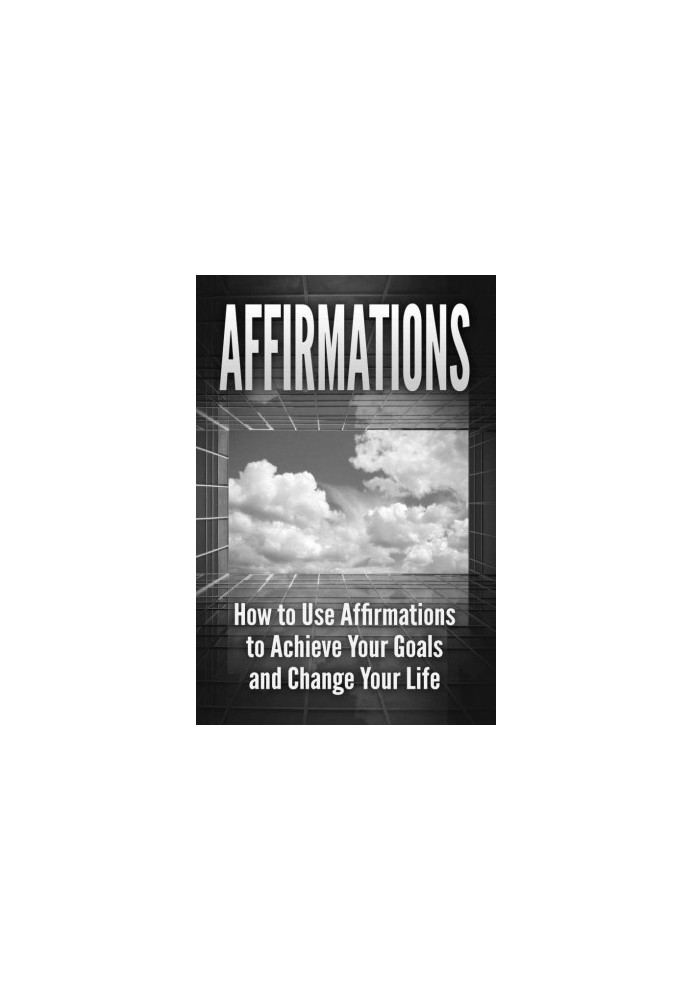 Affirmations · How to Use Affirmations to Achieve Your Goals and Change Your Life (Positive Thinking, Self Esteem, Law of Att