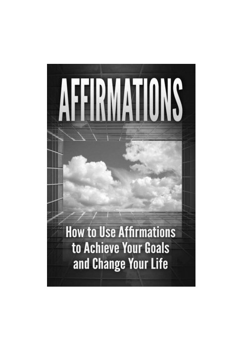 Affirmations · How to Use Affirmations to Achieve Your Goals and Change Your Life (Positive Thinking, Self Esteem, Law of Att
