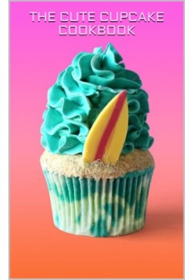 THE CUTE CUPCAKE COOKBOOK: 50 Adorable Cupcake Creations for Every Occasion.