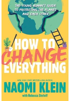 How to Change Everything : The Young Human's Guide to Protecting the Planet and Each Other