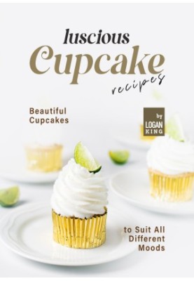 Luscious Cupcake Recipes: Beautiful Cupcakes to Suit All Different Moods