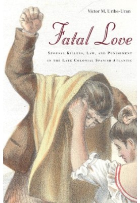 Fatal Love: Spousal Killers, Law, and Punishment in the Late Colonial Spanish Atlantic