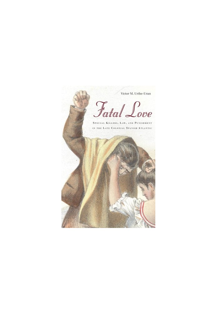 Fatal Love: Spousal Killers, Law, and Punishment in the Late Colonial Spanish Atlantic
