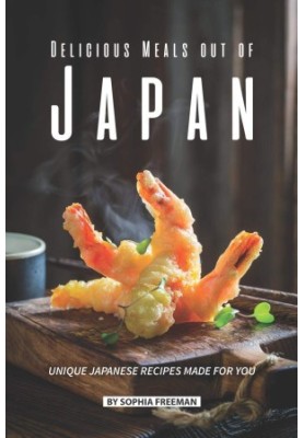 Delicious Meals Out of Japan: Unique Japanese Recipes Made for You