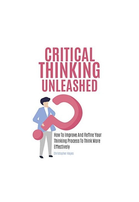 Critical Thinking Unleashed: How To Improve And Refine Your Thinking Process To Think More Effectively
