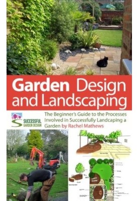 Garden Design and Landscaping - the Beginner's Guide to the Processes Involved With Successfully Landscaping a Garden (An Ove