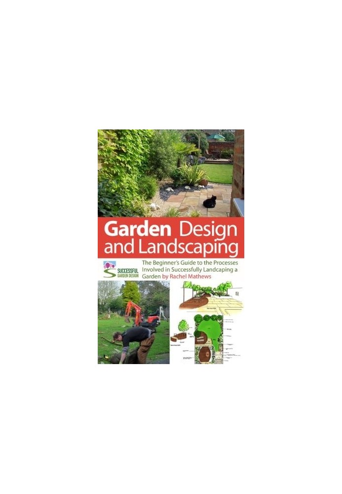 Garden Design and Landscaping - the Beginner's Guide to the Processes Involved With Successfully Landscaping a Garden (An Ove