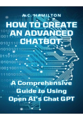 How to Create an Advanced Chatbot: A Comprehensive Guide to Using Open AI’s Chat GPT