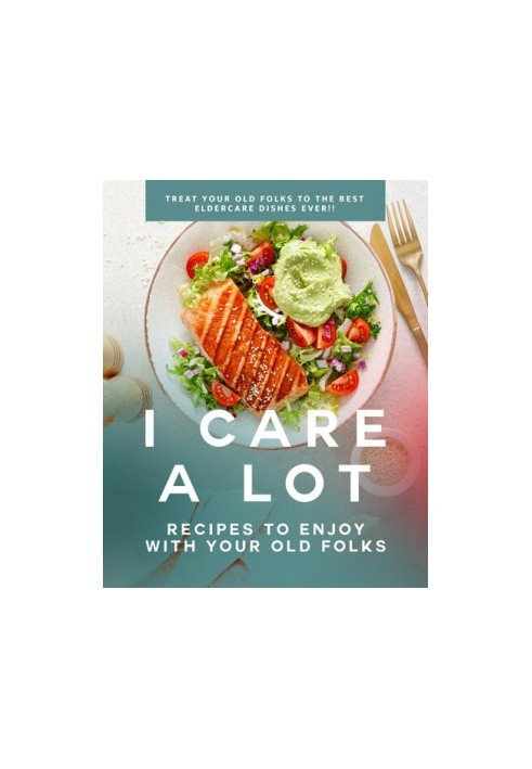 I Care a Lot: Recipes to Enjoy with Your Old Folks: Treat Your Old Folks to The Best Eldercare Dishes Ever!!