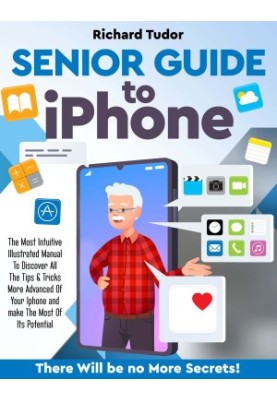 Senior Guide to Iphone: The Most Intuitive Illustrated Manual To Discover All The Tips & Tricks