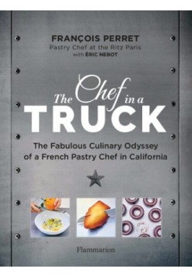 The Chef in a Truck: The Fabulous Culinary Odyssey of a French Pastry Chef in California