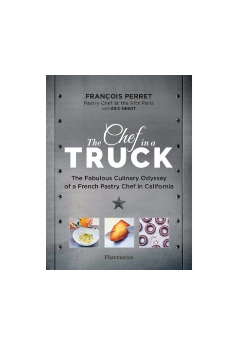 The Chef in a Truck: The Fabulous Culinary Odyssey of a French Pastry Chef in California