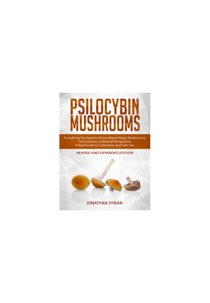 Psilocybin Mushrooms: Everything You Need to Know About Magic Mushrooms, From History to Medical Perspective. A Real Guide to