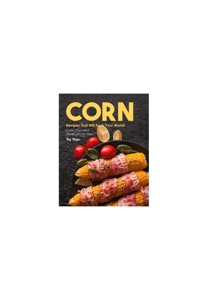 Corn Recipes That Will Rock Your World!: Corn, Corn and More Corn for You!