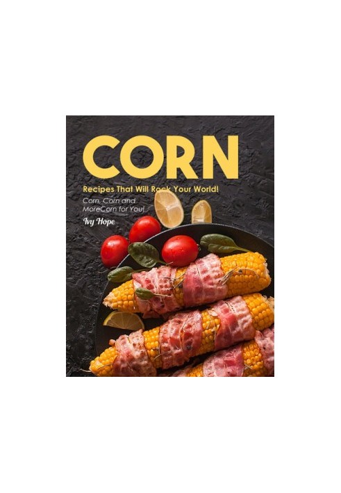 Corn Recipes That Will Rock Your World!: Corn, Corn and More Corn for You!