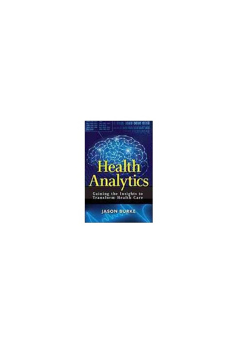 Health analytics : gaining the insights to transform health care
