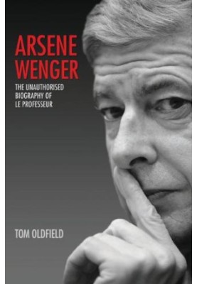 Arsene Wenger - The Unauthorised Biography of Le Professeur
