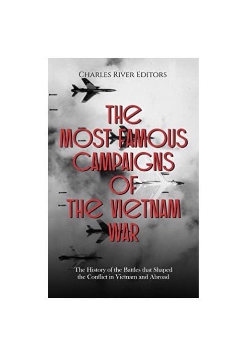 The Most Famous Campaigns of the Vietnam War: The History of the Battles that Shaped the Conflict in Vietnam and Abroad