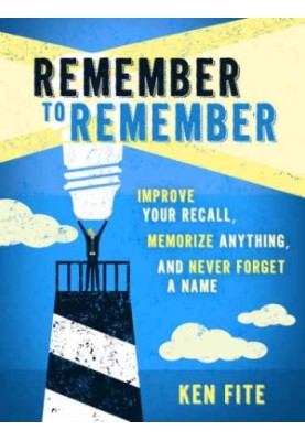 Remember to Remember: Improve Your Recall, Memorize Anything, and Never Forget a Name