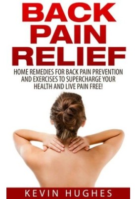 Back Pain Relief: Home Remedies For Back Pain Prevention And Exercises To Supercharge Your Health And Live Pain Free!