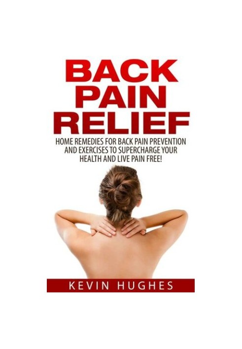 Back Pain Relief: Home Remedies For Back Pain Prevention And Exercises To Supercharge Your Health And Live Pain Free!
