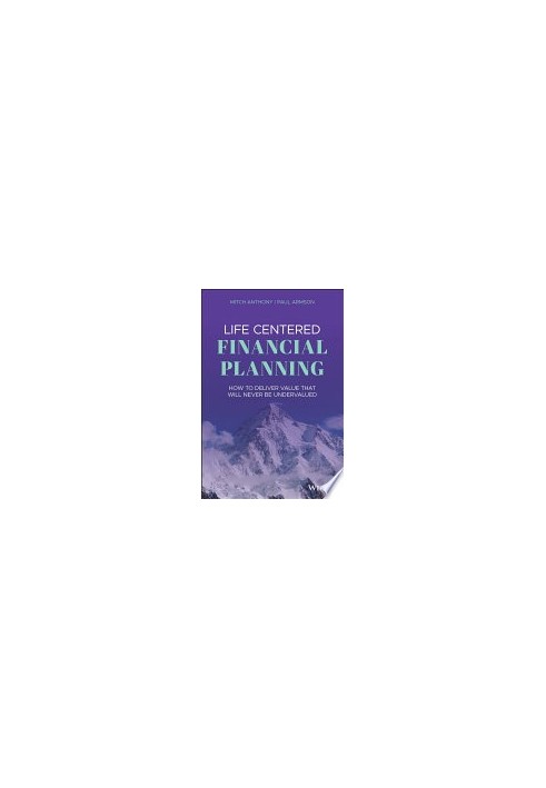 Life Centered Financial Planning: How to Deliver Value That Will Never Be Undervalued