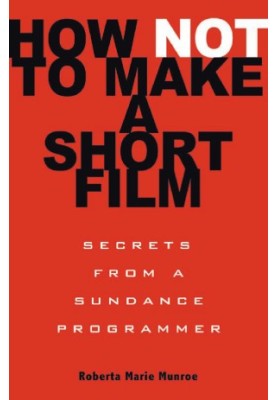 How Not to Make a Short Film : Secrets of a Sundance Programmer