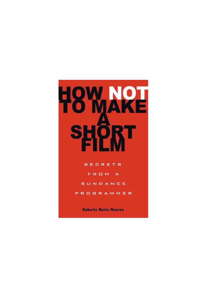 How Not to Make a Short Film : Secrets of a Sundance Programmer