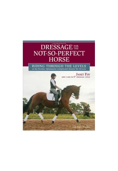 Dressage for the Not-So-Perfect Horse: Riding Through the Levels on the Peculiar, Opinionated, Complicated Mounts We All Love