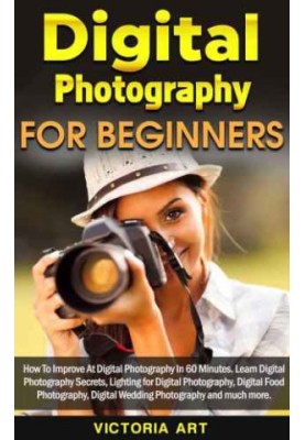 Digital Photography for Beginners: How To Improve At Digital Photography In 60 Minutes. Learn Digital Photography Secrets, Li