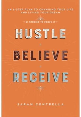 Hustle believe receive: an 8-step plan to changing your life and living your dream: + 51 stories to prove it!