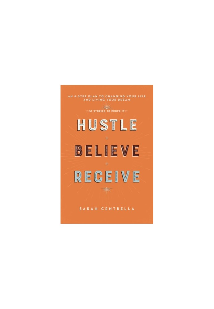 Hustle believe receive: an 8-step plan to changing your life and living your dream: + 51 stories to prove it!