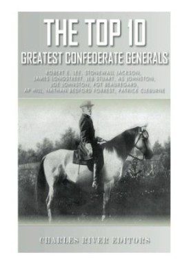 The Top 10 Greatest Confederate Generals: Robert E. Lee, Stonewall Jackson, James Longstreet, JEB Stuart, A.P. Hill, Nathan B
