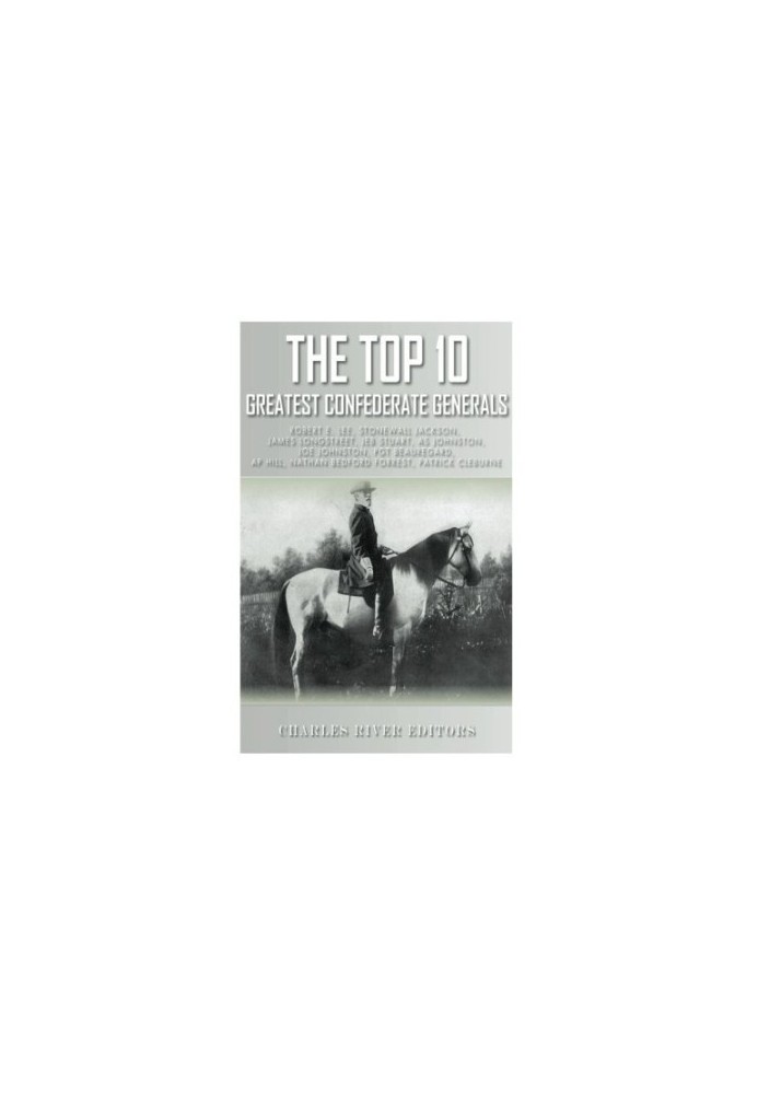 The Top 10 Greatest Confederate Generals: Robert E. Lee, Stonewall Jackson, James Longstreet, JEB Stuart, A.P. Hill, Nathan B