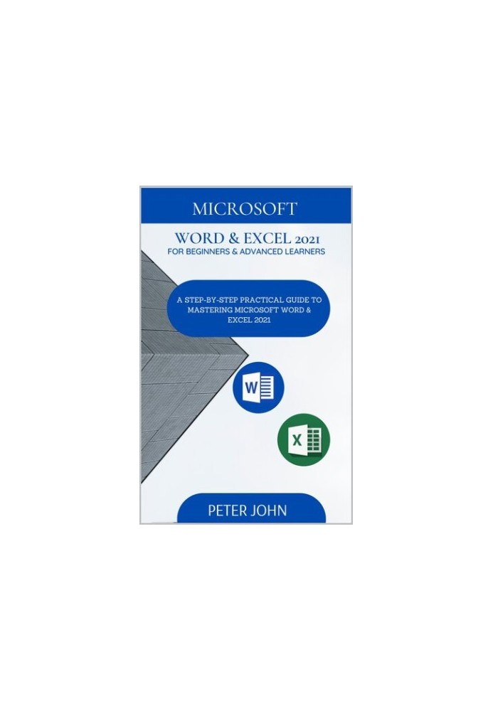 MICROSOFT WORD & EXEL 2021 FOR BEGINNERS & ADVANCED LEARNERS : A STEP-BY-STEP PRACTICAL GUIDE TO MASTERING WORD & EXCEL 2021
