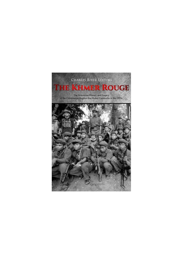 The Khmer Rouge: The Notorious History and Legacy of the Communist Regime that Ruled Cambodia in the 1970s