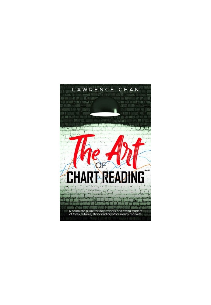 The Art of Chart Reading: A Complete Guide for Day Traders and Swing Traders of Forex, Futures, Stock and Cryptocurrency Mark