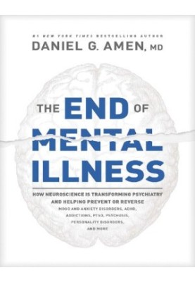 The End of Mental Illness: How Neuroscience Is Transforming Psychiatry and Helping Prevent or Reverse Mood and Anxiety Disord