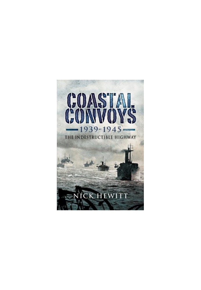 Coastal Convoys 1939 – 1945: The Indestructible Highway