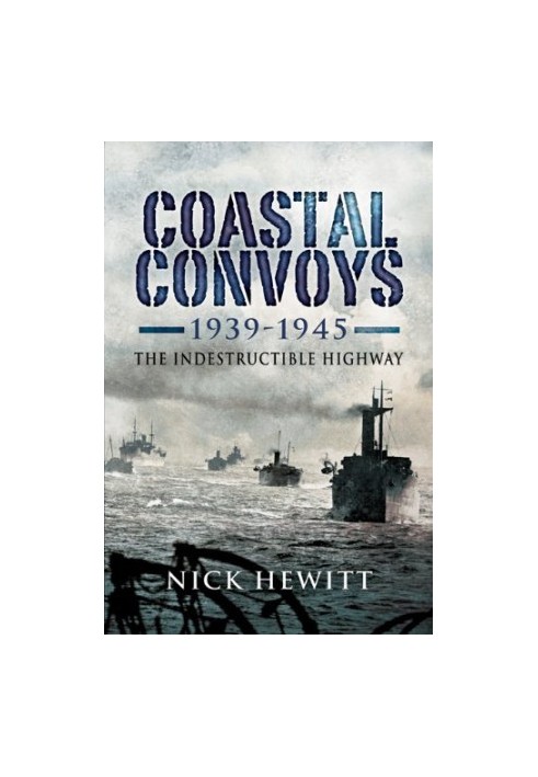 Coastal Convoys 1939 – 1945: The Indestructible Highway