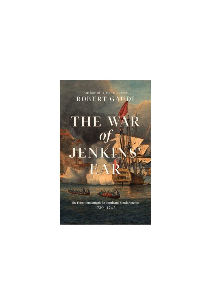 The War of Jenkins' Ear: The Forgotten Struggle for North and South America: 1739-1742