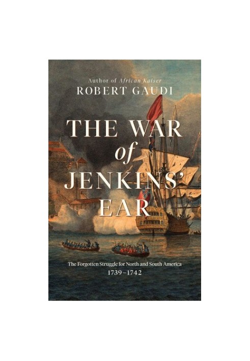 The War of Jenkins' Ear: The Forgotten Struggle for North and South America: 1739-1742