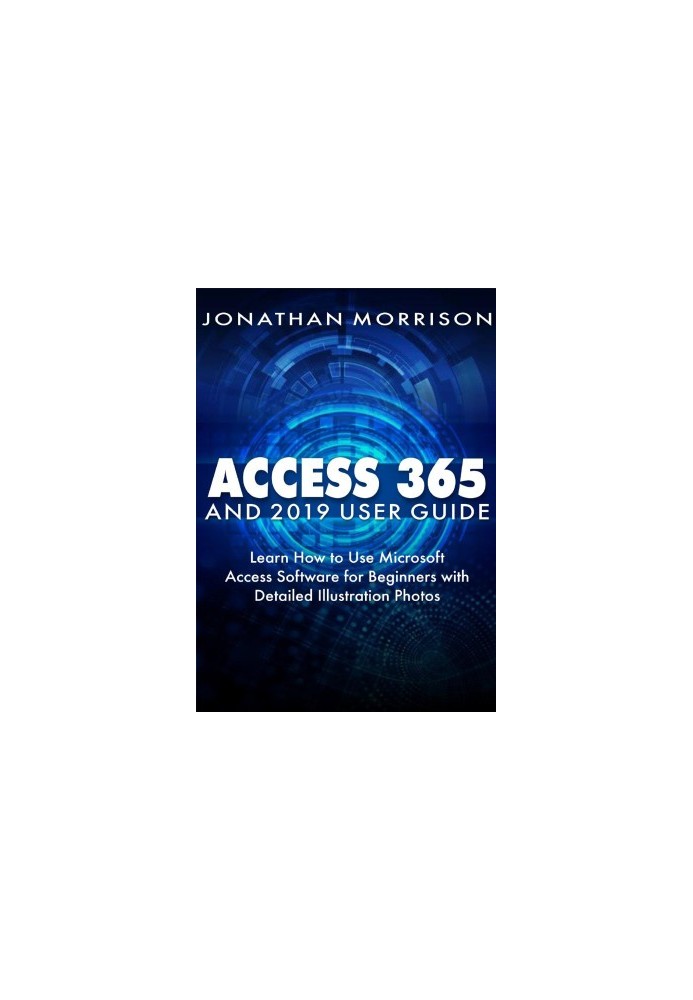 ACCESS 365 AND 2019 USER GUIDE : Learn How to Use Microsoft Access Software for Beginners with Detailed Illustration Photos