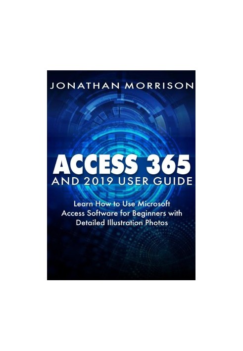 ACCESS 365 AND 2019 USER GUIDE : Learn How to Use Microsoft Access Software for Beginners with Detailed Illustration Photos