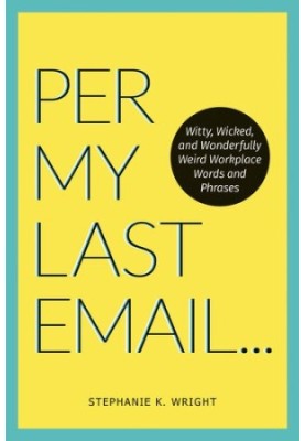 Per My Last Email: Witty, Wicked, and Wonderfully Weird Workplace Words and Phrases