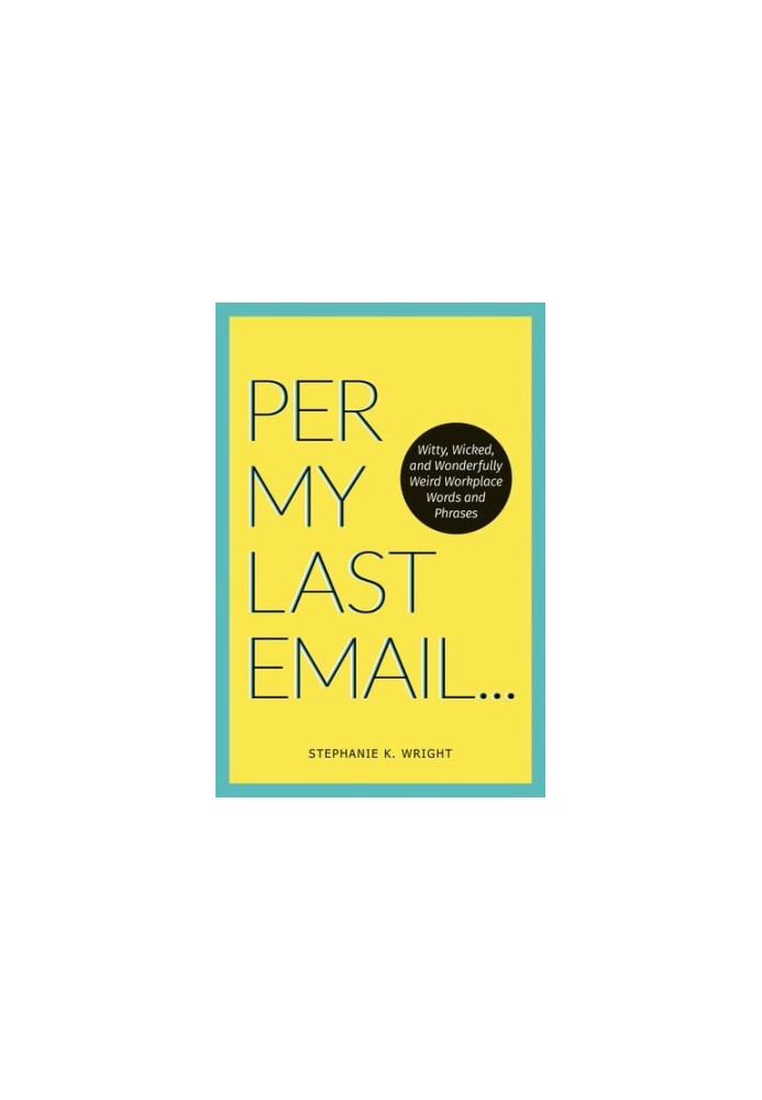 Per My Last Email: Witty, Wicked, and Wonderfully Weird Workplace Words and Phrases