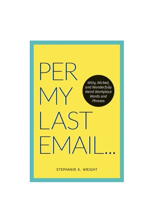 Per My Last Email: Witty, Wicked, and Wonderfully Weird Workplace Words and Phrases